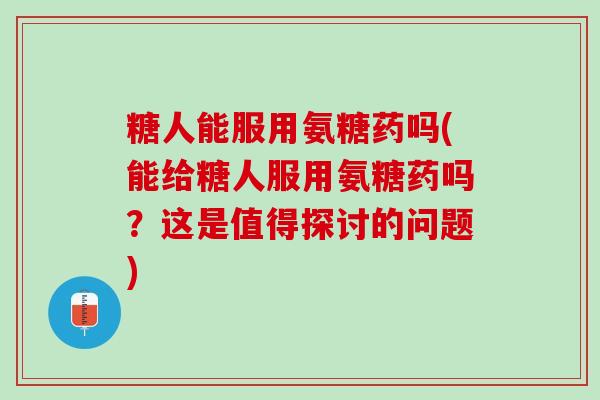 糖人能服用氨糖药吗(能给糖人服用氨糖药吗？这是值得探讨的问题)