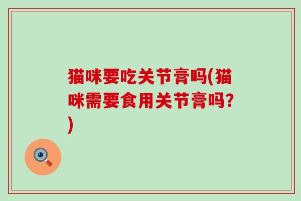 猫咪要吃关节膏吗(猫咪需要食用关节膏吗？)