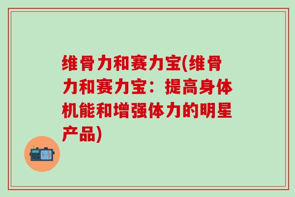维骨力和赛力宝(维骨力和赛力宝：提高身体机能和增强体力的明星产品)