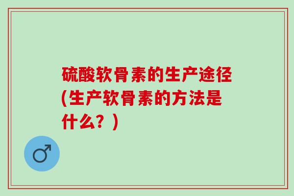 硫酸软骨素的生产途径(生产软骨素的方法是什么？)