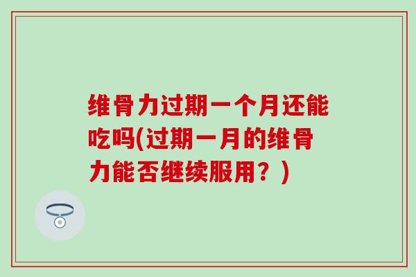 维骨力过期一个月还能吃吗(过期一月的维骨力能否继续服用？)
