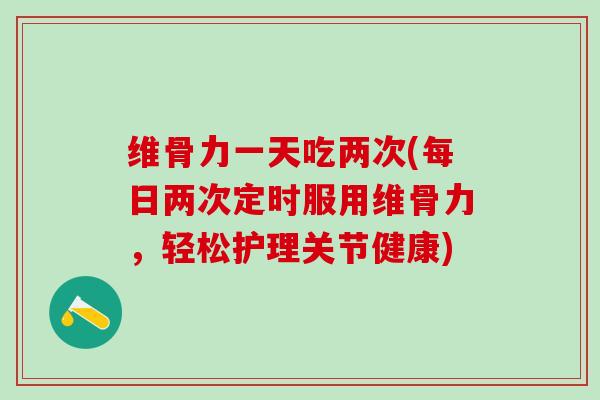 维骨力一天吃两次(每日两次定时服用维骨力，轻松护理关节健康)