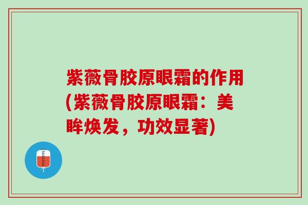 紫薇骨胶原眼霜的作用(紫薇骨胶原眼霜：美眸焕发，功效显著)