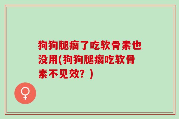 狗狗腿瘸了吃软骨素也没用(狗狗腿瘸吃软骨素不见效？)