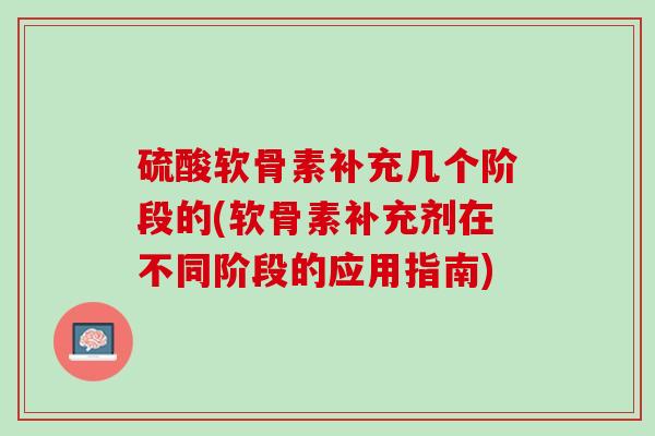 硫酸软骨素补充几个阶段的(软骨素补充剂在不同阶段的应用指南)