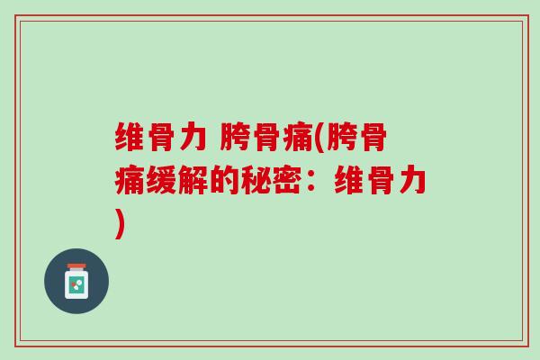维骨力 胯骨痛(胯骨痛缓解的秘密：维骨力)