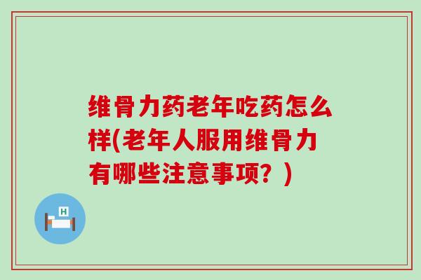 维骨力药老年吃药怎么样(老年人服用维骨力有哪些注意事项？)
