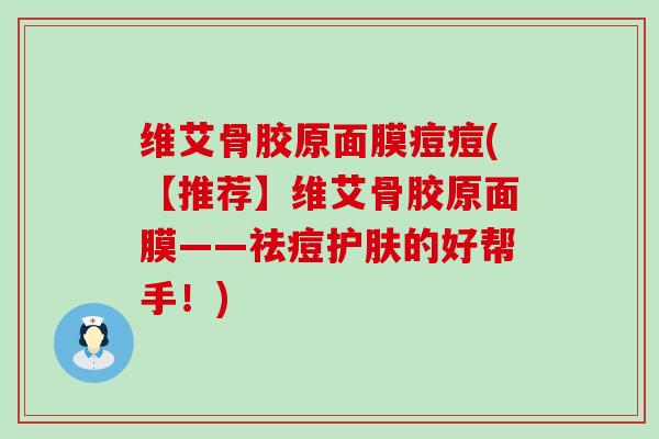 维艾骨胶原面膜痘痘(【推荐】维艾骨胶原面膜——祛痘护肤的好帮手！)
