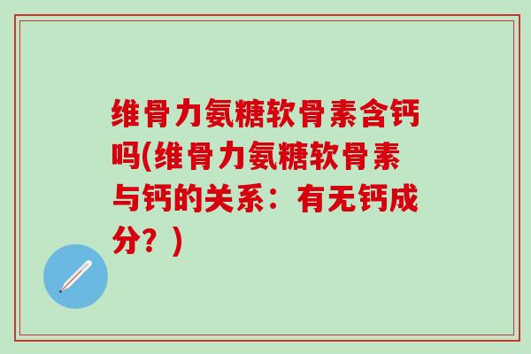 维骨力氨糖软骨素含钙吗(维骨力氨糖软骨素与钙的关系：有无钙成分？)