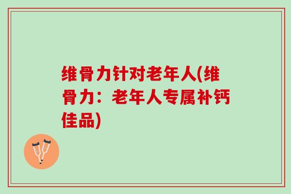 维骨力针对老年人(维骨力：老年人专属补钙佳品)