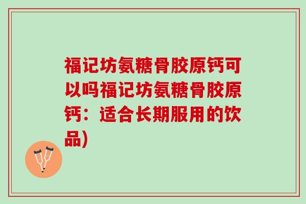福记坊氨糖骨胶原钙可以吗福记坊氨糖骨胶原钙：适合长期服用的饮品)