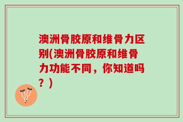 澳洲骨胶原和维骨力区别(澳洲骨胶原和维骨力功能不同，你知道吗？)