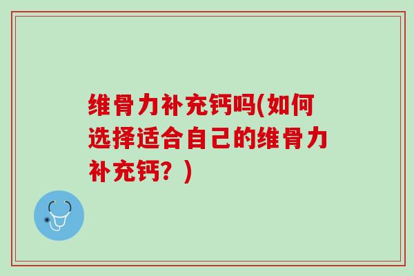 维骨力补充钙吗(如何选择适合自己的维骨力补充钙？)