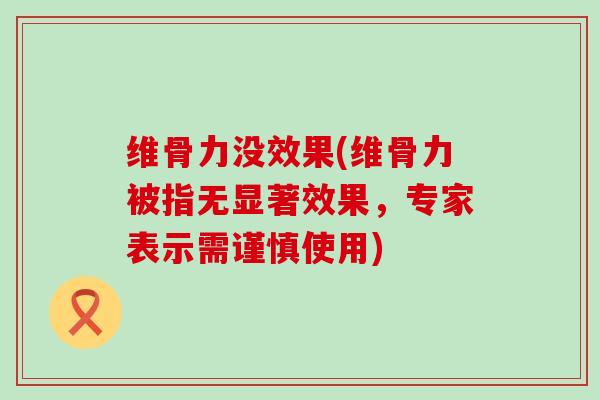 维骨力没效果(维骨力被指无显著效果，专家表示需谨慎使用)