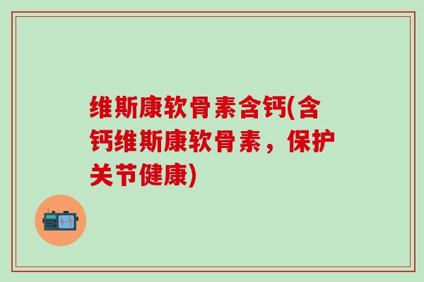 维斯康软骨素含钙(含钙维斯康软骨素，保护关节健康)