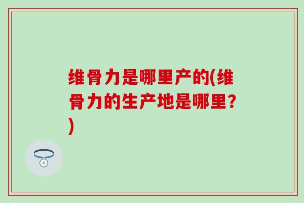 维骨力是哪里产的(维骨力的生产地是哪里？)