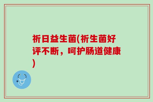 祈日益生菌(祈生菌好评不断，呵护肠道健康)