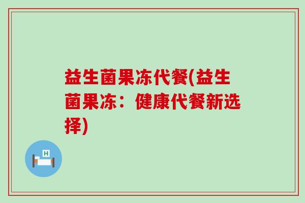 益生菌果冻代餐(益生菌果冻：健康代餐新选择)
