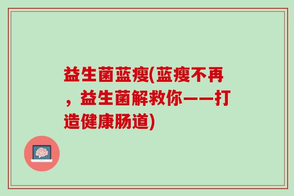 益生菌蓝瘦(蓝瘦不再，益生菌解救你——打造健康肠道)