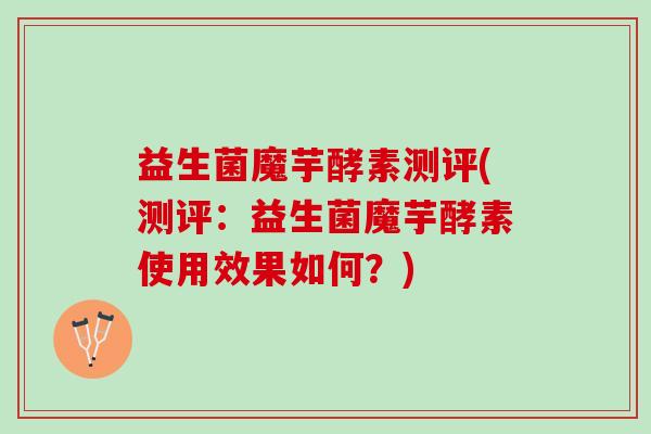 益生菌魔芋酵素测评(测评：益生菌魔芋酵素使用效果如何？)
