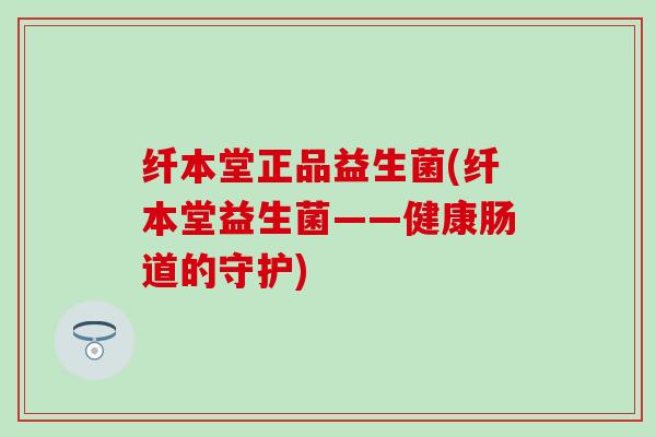 纤本堂正品益生菌(纤本堂益生菌——健康肠道的守护)