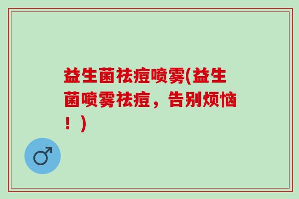 益生菌祛痘喷雾(益生菌喷雾祛痘，告别烦恼！)