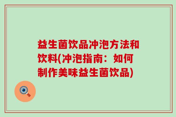 益生菌饮品冲泡方法和饮料(冲泡指南：如何制作美味益生菌饮品)