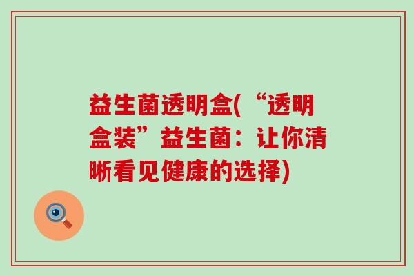 益生菌透明盒(“透明盒装”益生菌：让你清晰看见健康的选择)