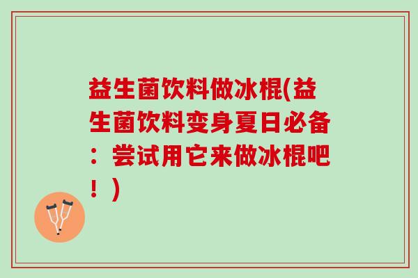 益生菌饮料做冰棍(益生菌饮料变身夏日必备：尝试用它来做冰棍吧！)
