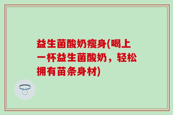 益生菌酸奶瘦身(喝上一杯益生菌酸奶，轻松拥有苗条身材)