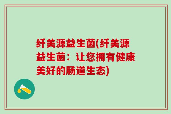 纤美源益生菌(纤美源益生菌：让您拥有健康美好的肠道生态)