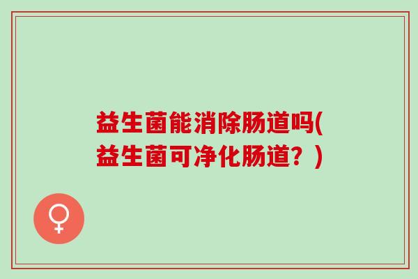 益生菌能消除肠道吗(益生菌可净化肠道？)