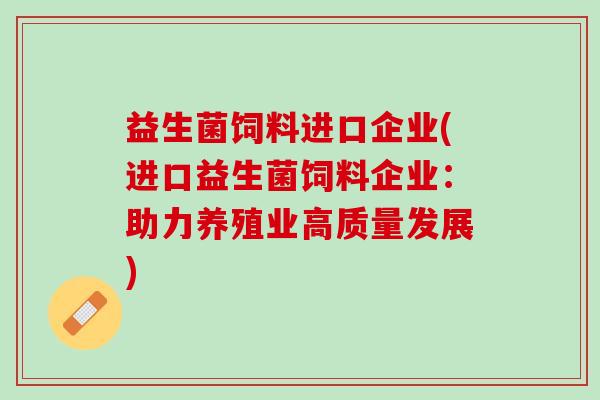益生菌饲料进口企业(进口益生菌饲料企业：助力养殖业高质量发展)
