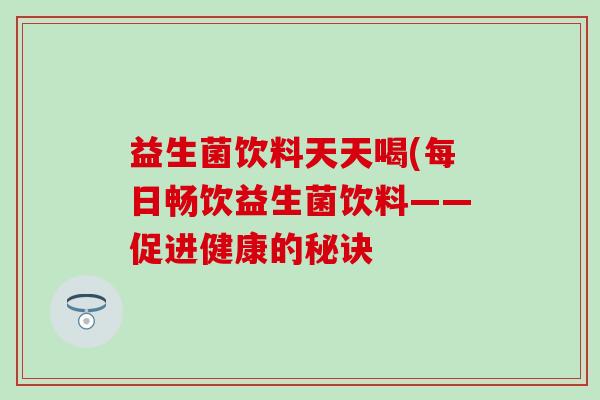 益生菌饮料天天喝(每日畅饮益生菌饮料——促进健康的秘诀