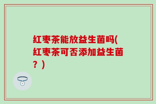 红枣茶能放益生菌吗(红枣茶可否添加益生菌？)