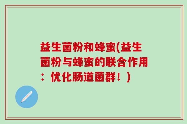 益生菌粉和蜂蜜(益生菌粉与蜂蜜的联合作用：优化肠道菌群！)