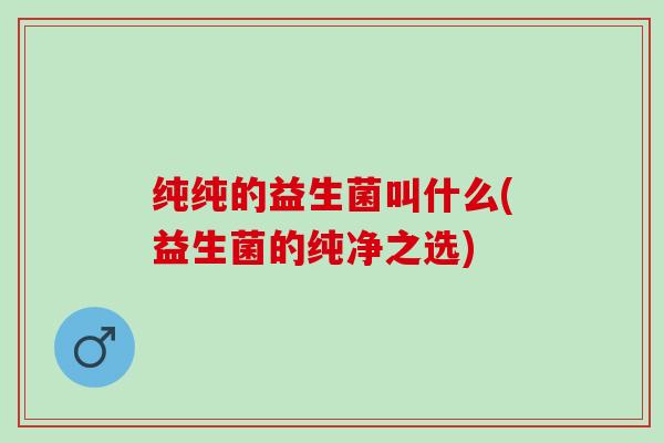 纯纯的益生菌叫什么(益生菌的纯净之选)