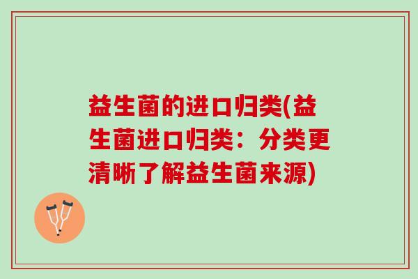 益生菌的进口归类(益生菌进口归类：分类更清晰了解益生菌来源)