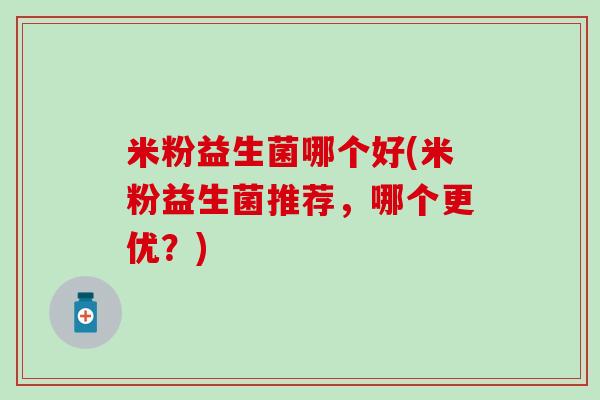 米粉益生菌哪个好(米粉益生菌推荐，哪个更优？)