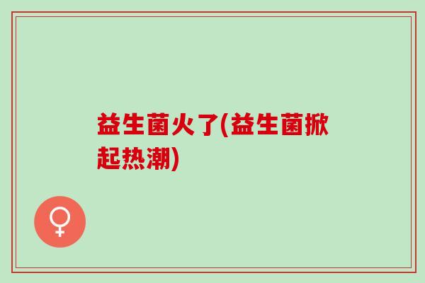 益生菌火了(益生菌掀起热潮)