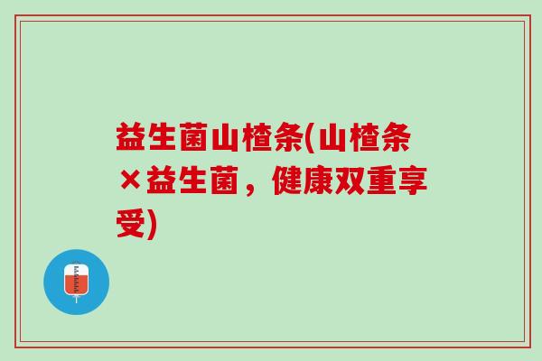 益生菌山楂条(山楂条×益生菌，健康双重享受)