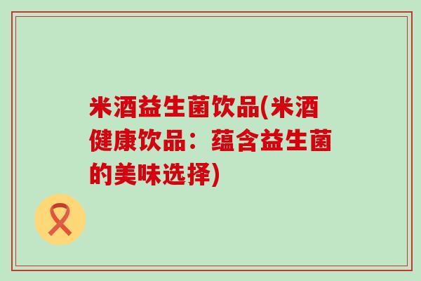 米酒益生菌饮品(米酒健康饮品：蕴含益生菌的美味选择)
