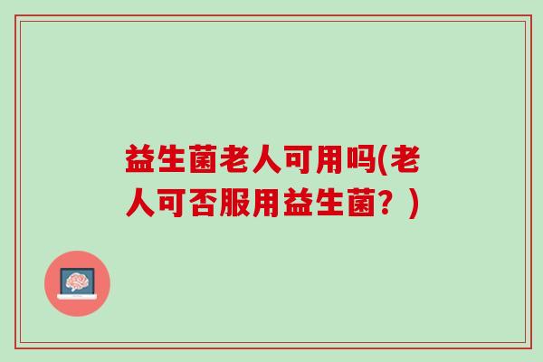 益生菌老人可用吗(老人可否服用益生菌？)