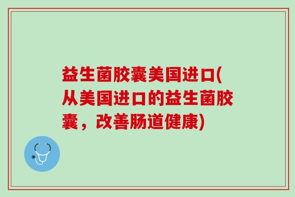 益生菌胶囊美国进口(从美国进口的益生菌胶囊，改善肠道健康)