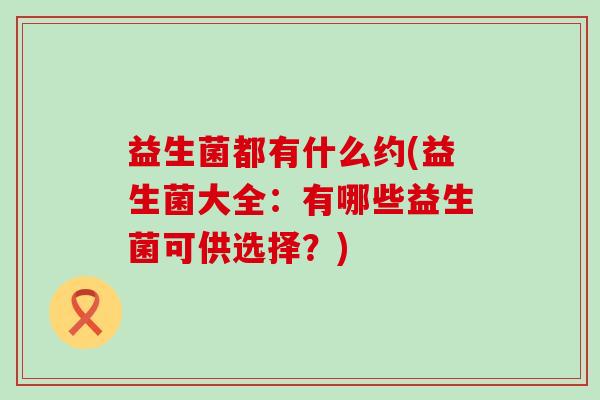 益生菌都有什么约(益生菌大全：有哪些益生菌可供选择？)