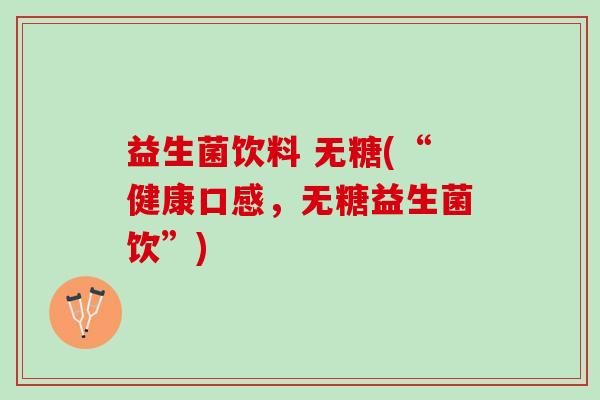 益生菌饮料 无糖(“健康口感，无糖益生菌饮”)