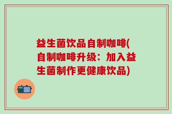 益生菌饮品自制咖啡(自制咖啡升级：加入益生菌制作更健康饮品)