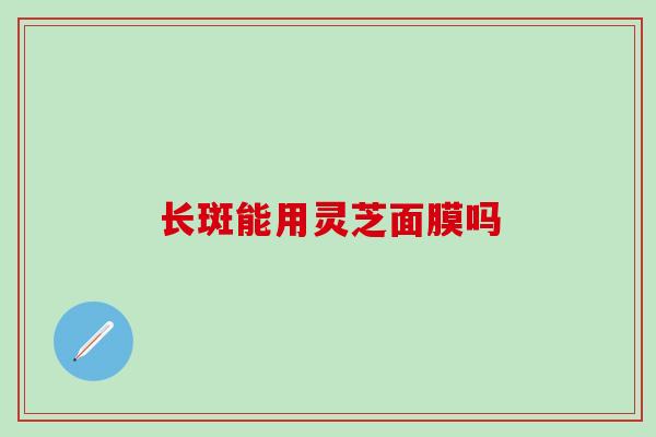 长斑能用灵芝面膜吗