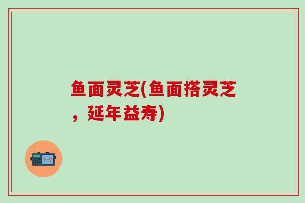 鱼面灵芝(鱼面搭灵芝，延年益寿)