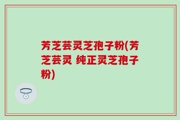 芳芝芸灵芝孢子粉(芳芝芸灵 纯正灵芝孢子粉)